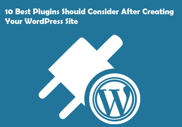 10 Best Plugins Should Consider After Creating Your WordPress Site